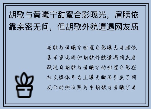 胡歌与黄曦宁甜蜜合影曝光，肩膀依靠亲密无间，但胡歌外貌遭遇网友质疑